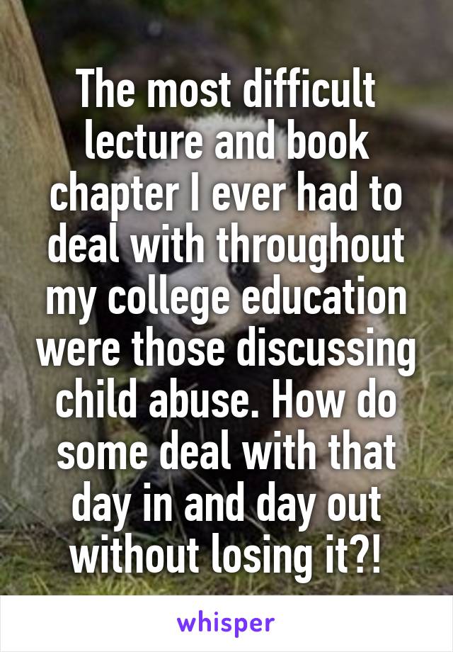 The most difficult lecture and book chapter I ever had to deal with throughout my college education were those discussing child abuse. How do some deal with that day in and day out without losing it?!