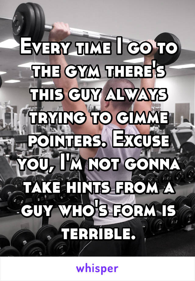 Every time I go to the gym there's this guy always trying to gimme pointers. Excuse you, I'm not gonna take hints from a guy who's form is terrible.