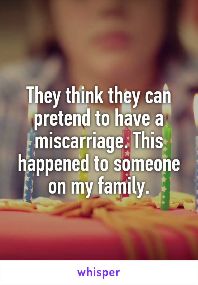 They think they can pretend to have a miscarriage. This happened to someone on my family.