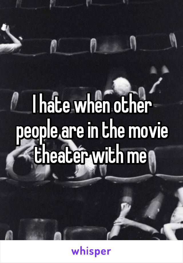 I hate when other people are in the movie theater with me 