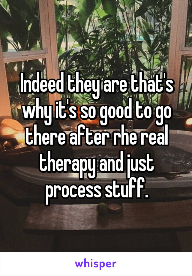 Indeed they are that's why it's so good to go there after rhe real therapy and just process stuff.