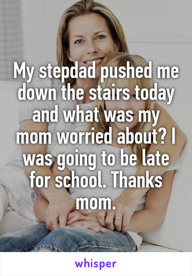 My stepdad pushed me down the stairs today and what was my mom worried about? I was going to be late for school. Thanks mom.