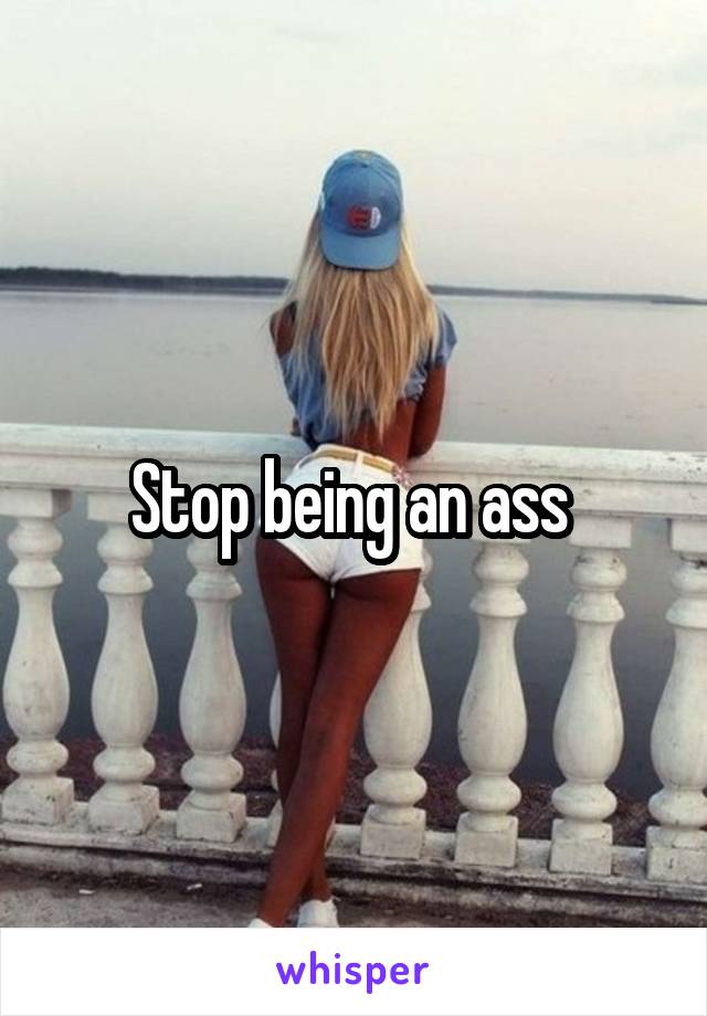 Stop being an ass 