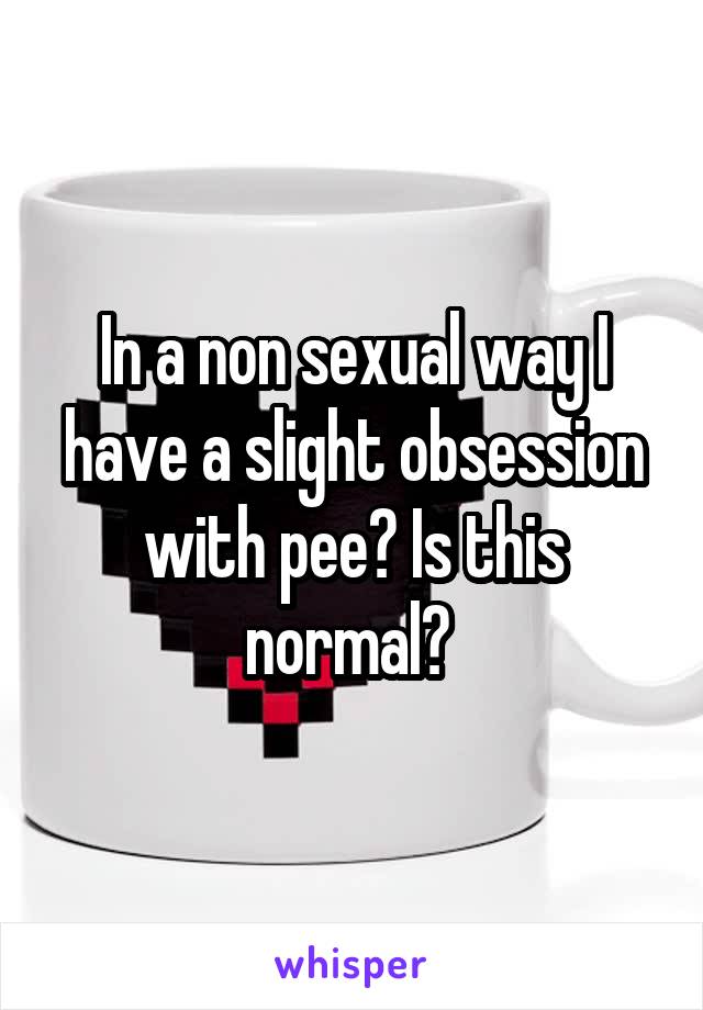 In a non sexual way I have a slight obsession with pee? Is this normal? 