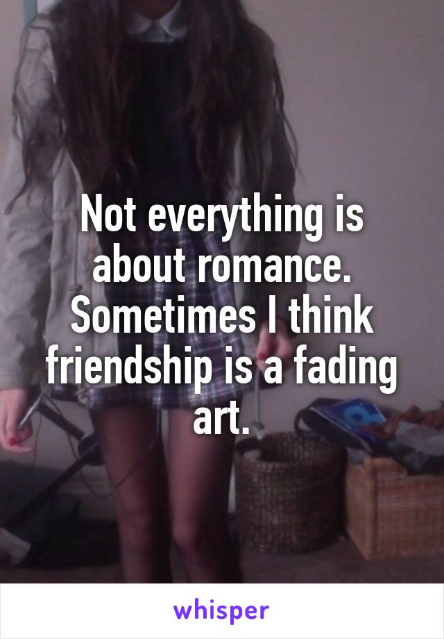 Not everything is about romance. Sometimes I think friendship is a fading art.