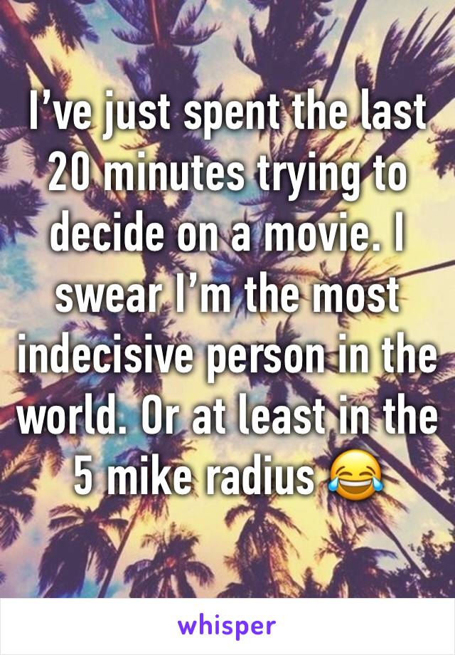 I’ve just spent the last 20 minutes trying to decide on a movie. I swear I’m the most indecisive person in the world. Or at least in the 5 mike radius 😂