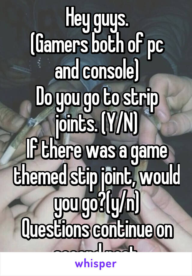 Hey guys.
(Gamers both of pc and console)
Do you go to strip joints. (Y/N)
If there was a game themed stip joint, would you go?(y/n)
Questions continue on second post.