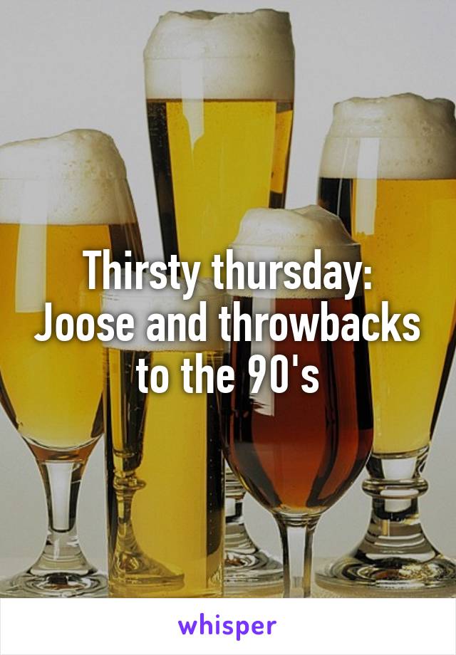 Thirsty thursday: Joose and throwbacks to the 90's