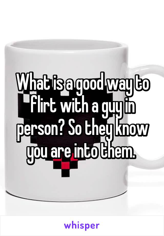 What is a good way to flirt with a guy in person? So they know you are into them. 