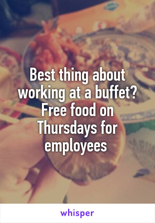 Best thing about working at a buffet?
Free food on Thursdays for employees 