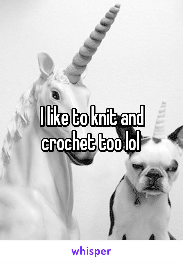 I like to knit and crochet too lol 