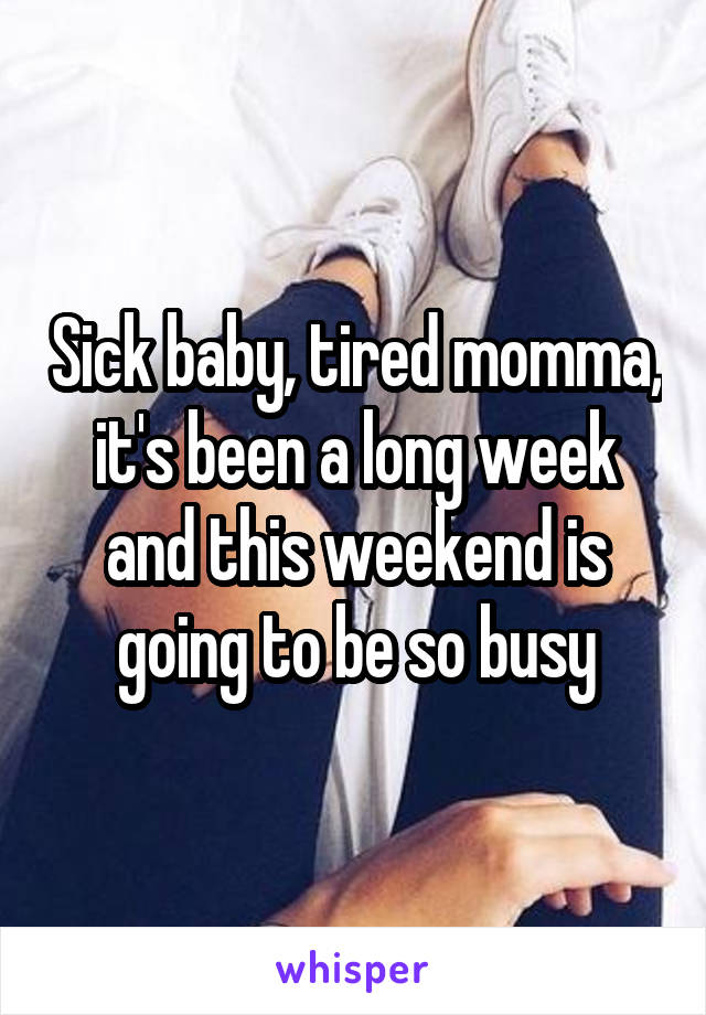 Sick baby, tired momma, it's been a long week and this weekend is going to be so busy