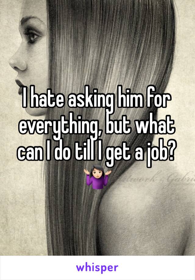I hate asking him for everything, but what can I do till I get a job? 🤷🏻‍♀️
