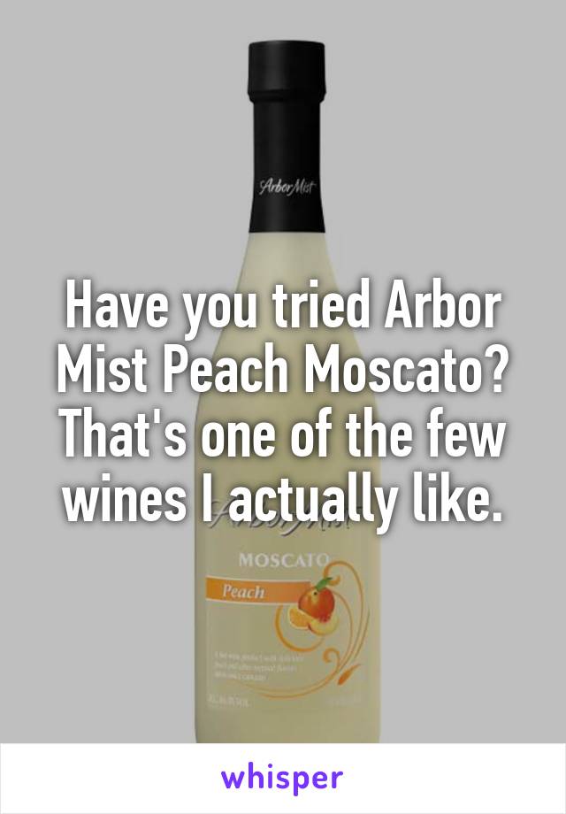 Have you tried Arbor Mist Peach Moscato? That's one of the few wines I actually like.