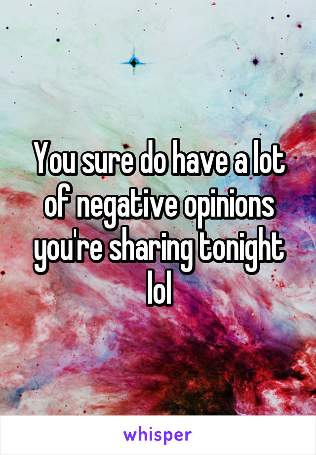 You sure do have a lot of negative opinions you're sharing tonight lol