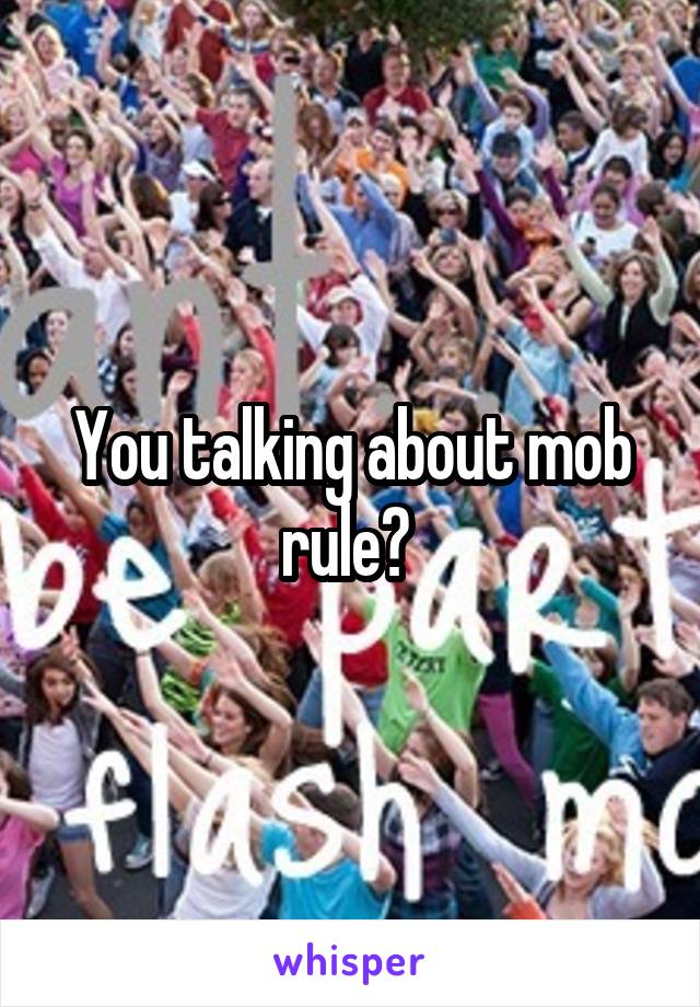 You talking about mob rule? 