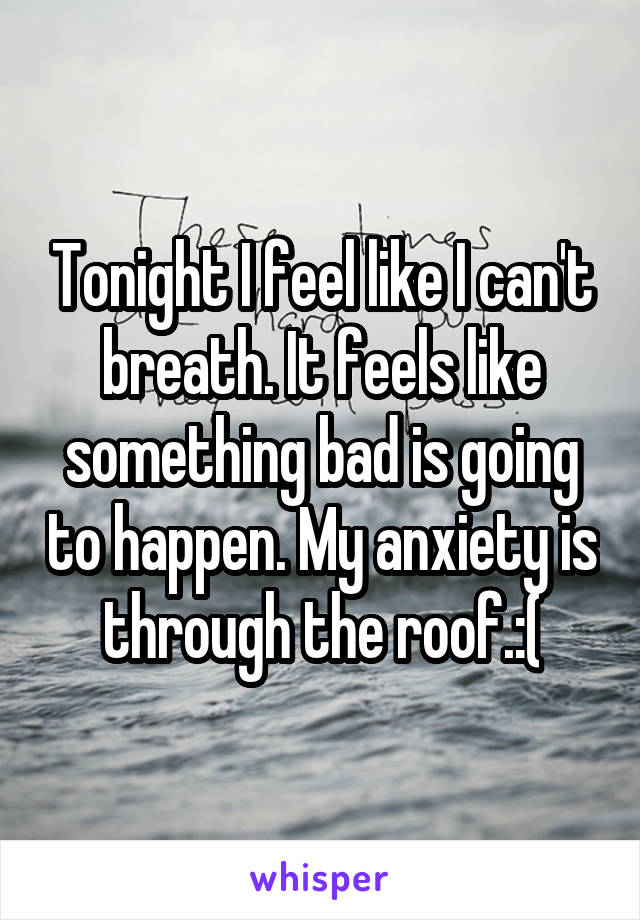 Tonight I feel like I can't breath. It feels like something bad is going to happen. My anxiety is through the roof.:(