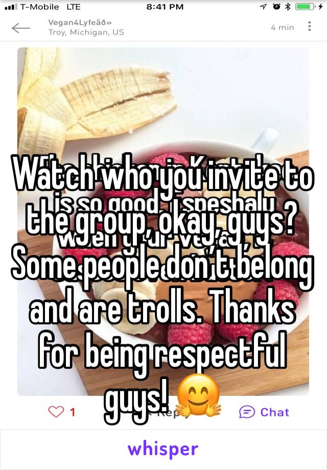 Watch who you invite to the group, okay, guys? Some people don’t belong and are trolls. Thanks for being respectful guys! 🤗