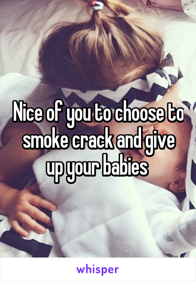 Nice of you to choose to smoke crack and give up your babies 