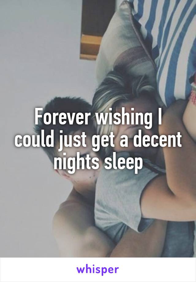 Forever wishing I could just get a decent nights sleep