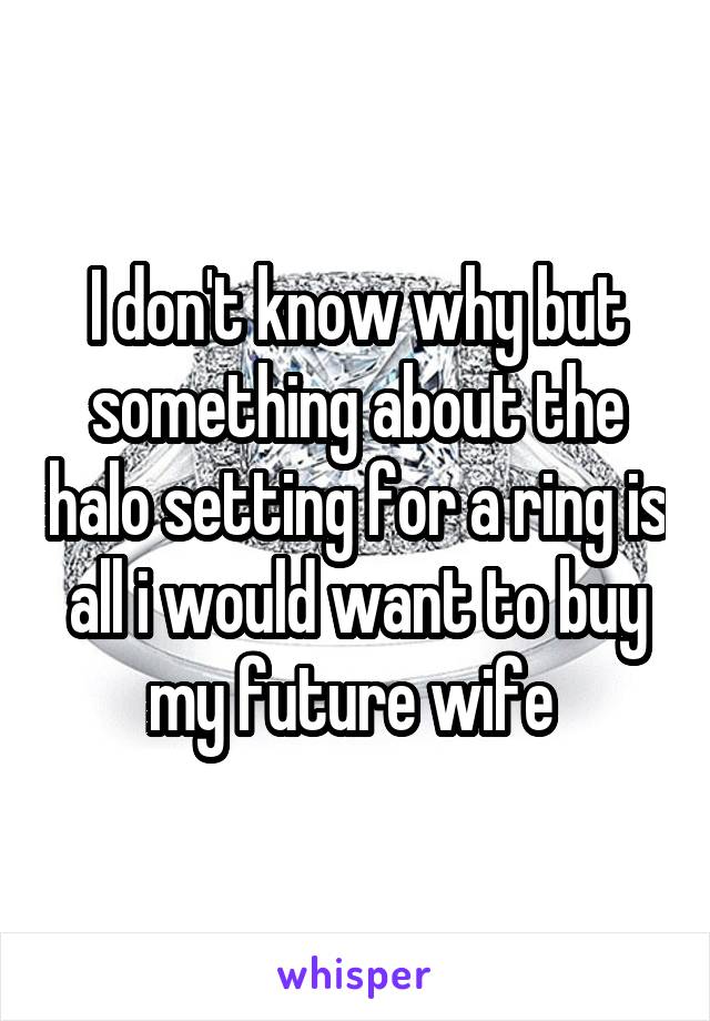 I don't know why but something about the halo setting for a ring is all i would want to buy my future wife 