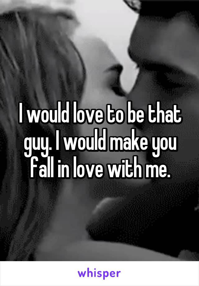 I would love to be that guy. I would make you fall in love with me.