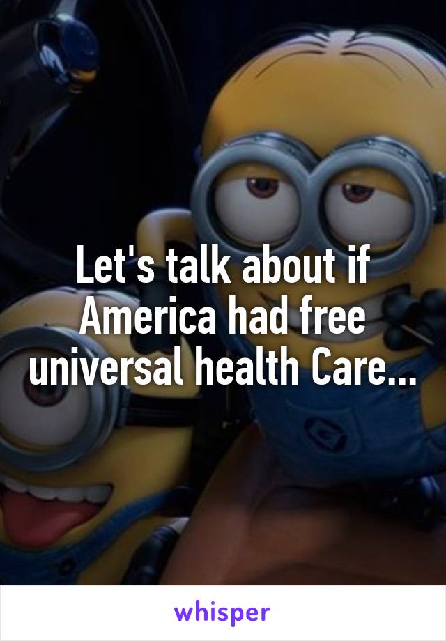 Let's talk about if America had free universal health Care...