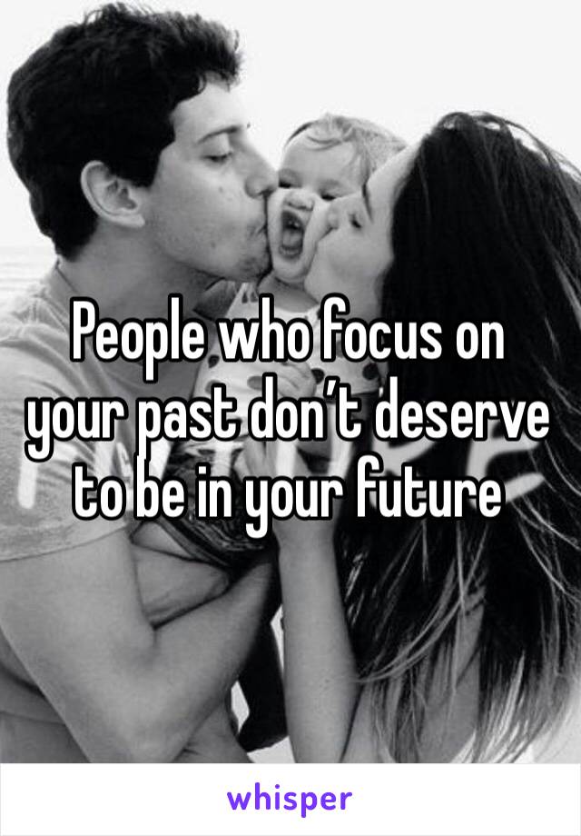 People who focus on your past don’t deserve to be in your future