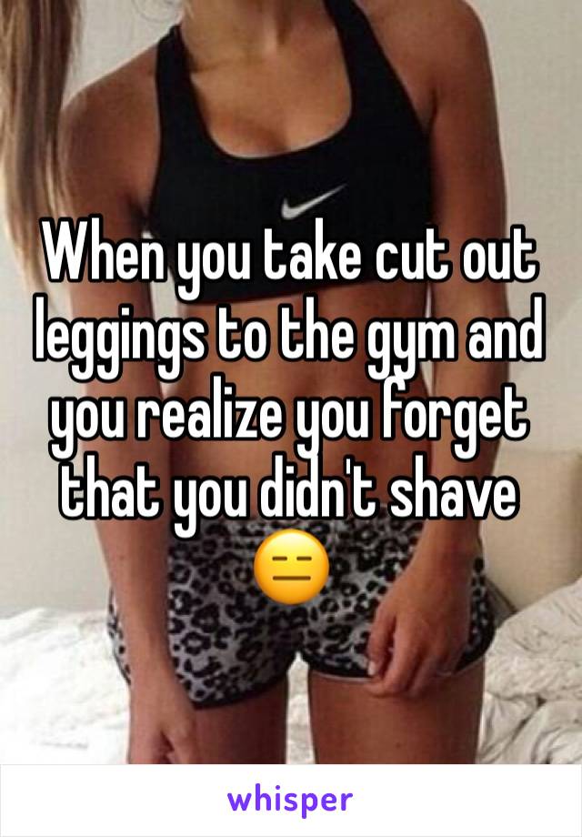 When you take cut out leggings to the gym and you realize you forget that you didn't shave 😑
