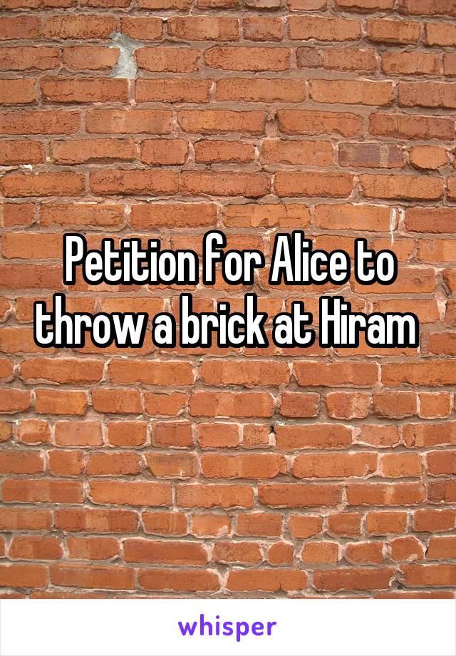 Petition for Alice to throw a brick at Hiram 
