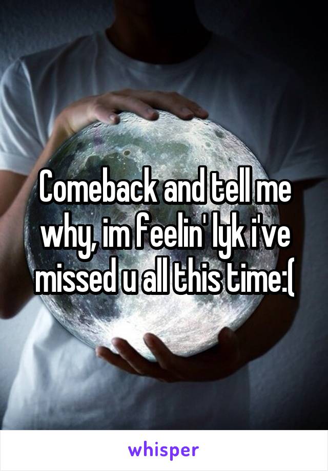 Comeback and tell me why, im feelin' lyk i've missed u all this time:(