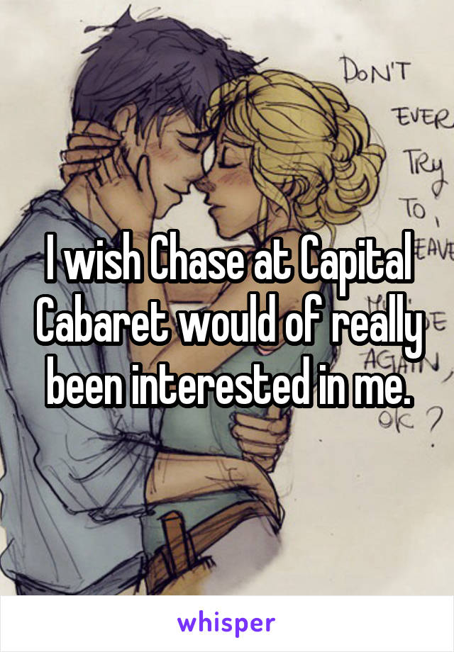 I wish Chase at Capital Cabaret would of really been interested in me.
