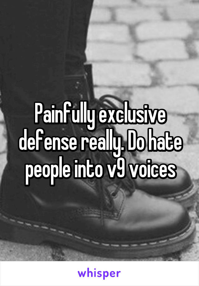 Painfully exclusive defense really. Do hate people into v9 voices