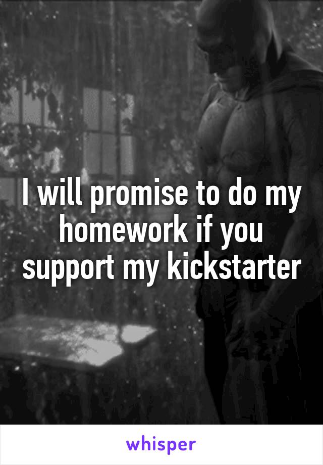 I will promise to do my homework if you support my kickstarter