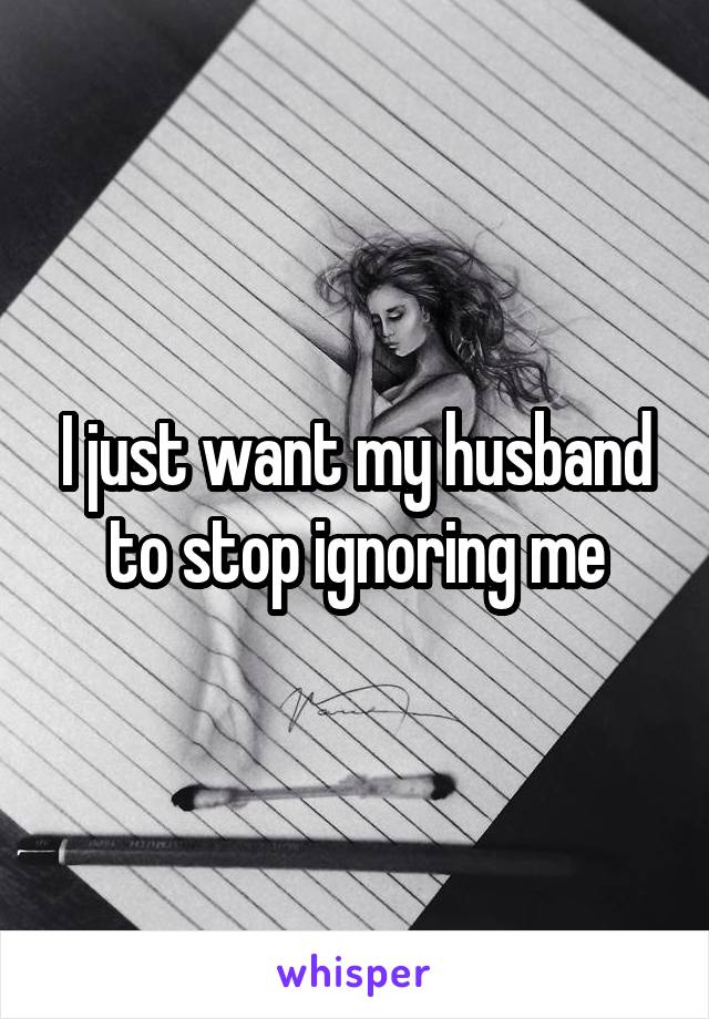 I just want my husband to stop ignoring me