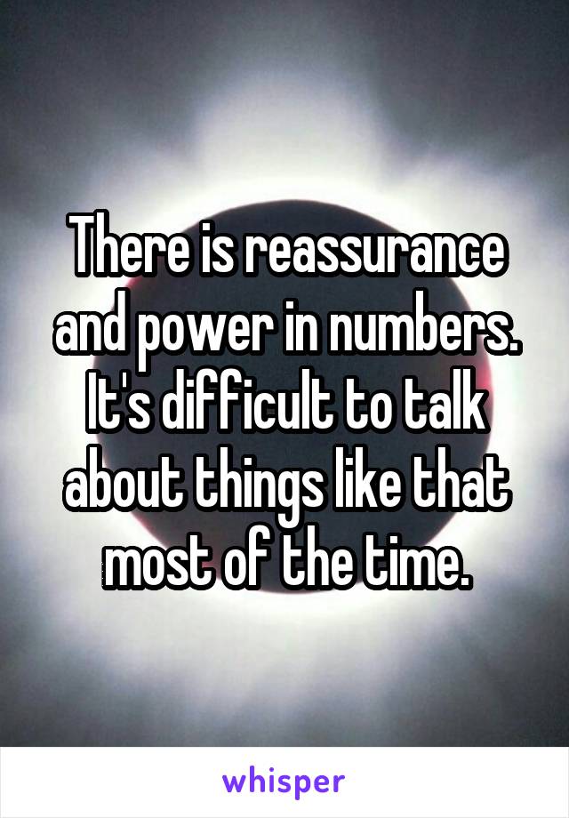 There is reassurance and power in numbers. It's difficult to talk about things like that most of the time.