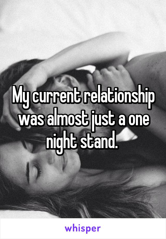 My current relationship was almost just a one night stand. 