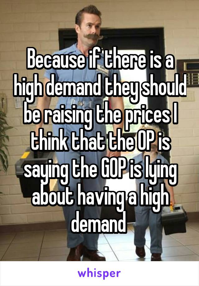 Because if there is a high demand they should be raising the prices I think that the OP is saying the GOP is lying about having a high demand 