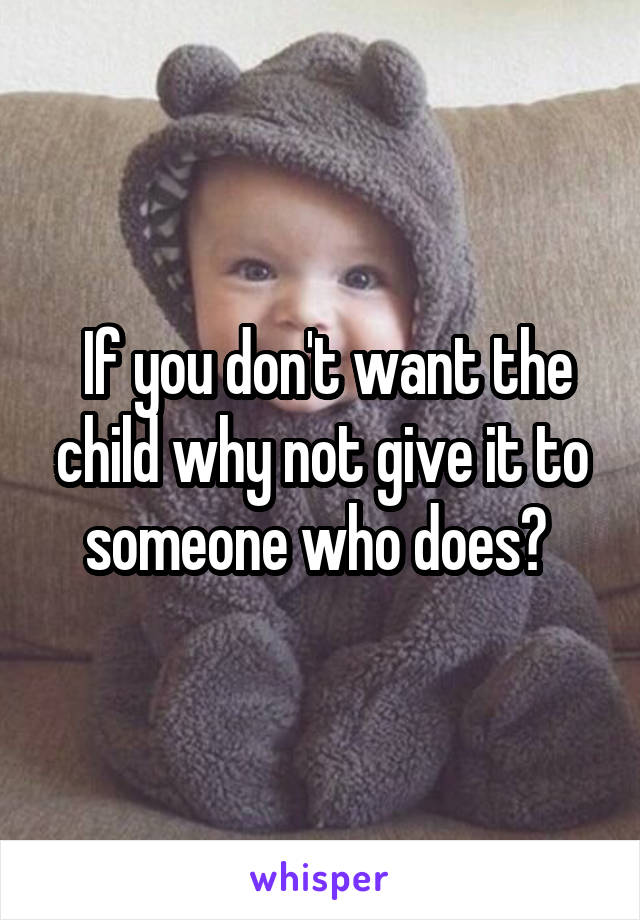  If you don't want the child why not give it to someone who does? 