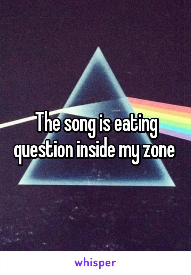 The song is eating question inside my zone 
