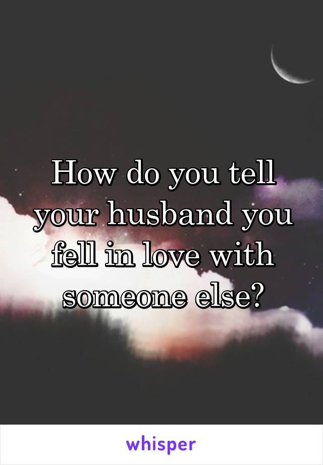 How do you tell your husband you fell in love with someone else?