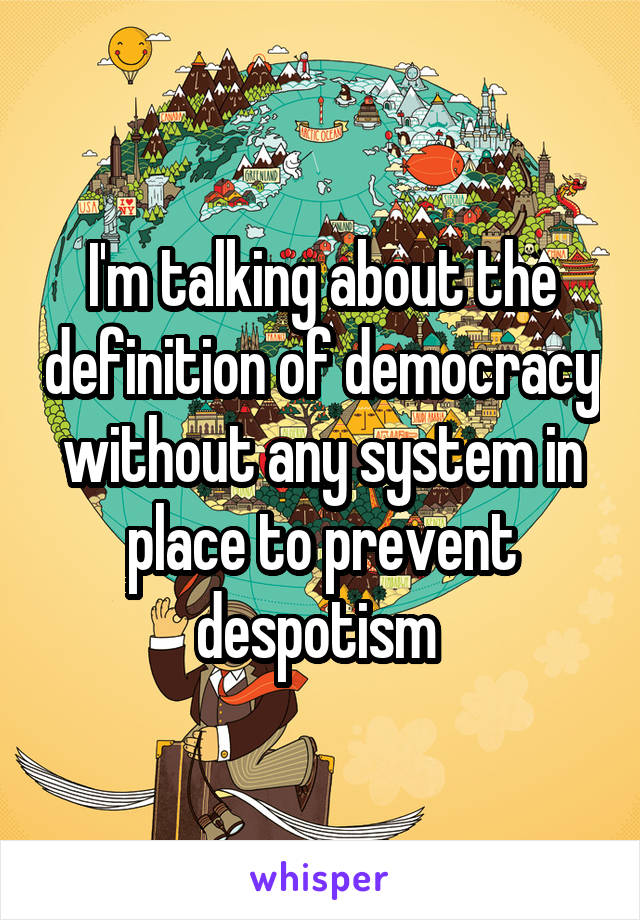 I'm talking about the definition of democracy without any system in place to prevent despotism 