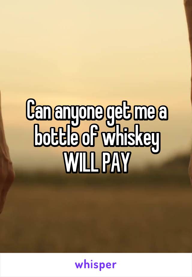 Can anyone get me a bottle of whiskey
WILL PAY