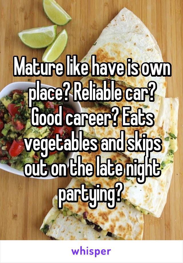 Mature like have is own place? Reliable car? Good career? Eats vegetables and skips out on the late night partying? 