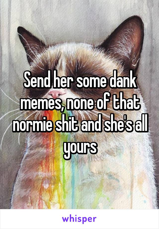 Send her some dank memes, none of that normie shit and she's all yours