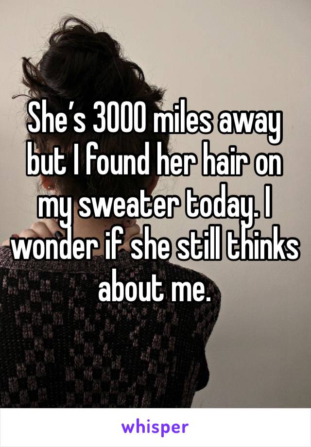 She’s 3000 miles away but I found her hair on my sweater today. I wonder if she still thinks about me.