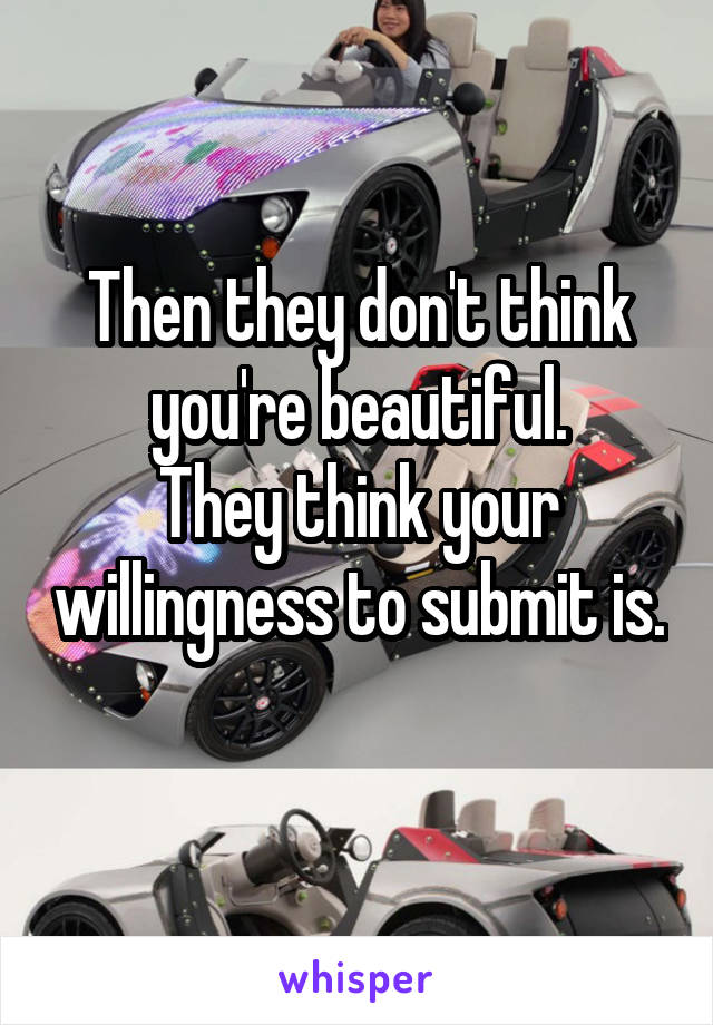 Then they don't think you're beautiful.
They think your willingness to submit is.
