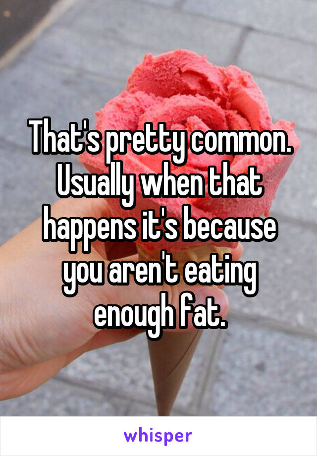 That's pretty common. Usually when that happens it's because you aren't eating enough fat.