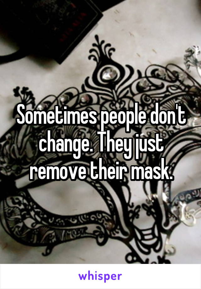 Sometimes people don't change. They just remove their mask.