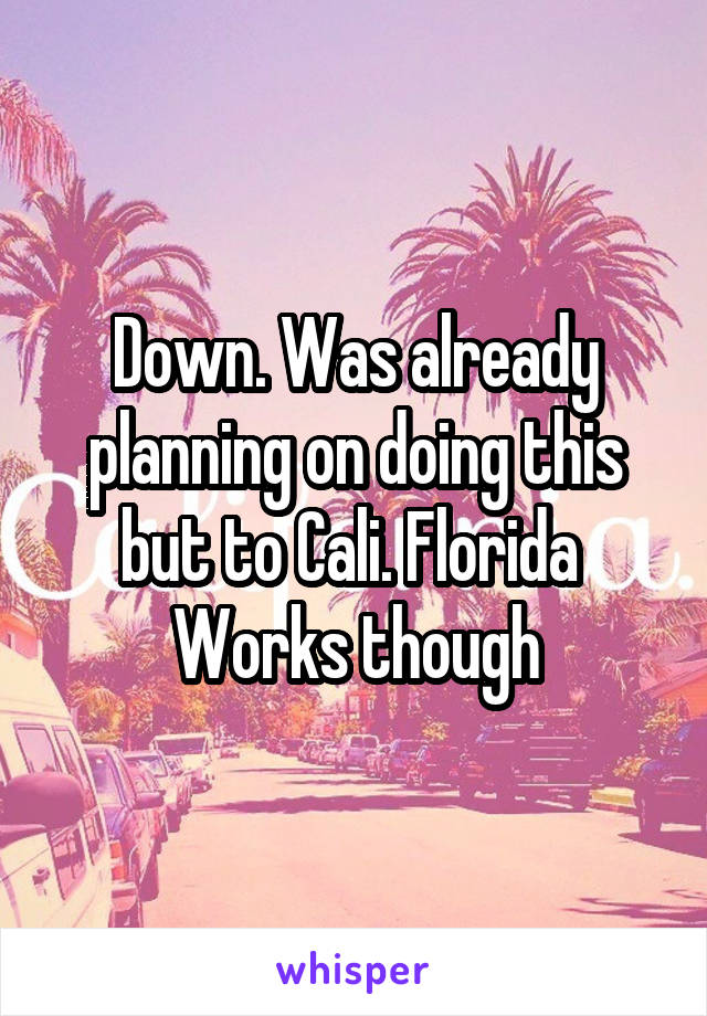 Down. Was already planning on doing this but to Cali. Florida  Works though